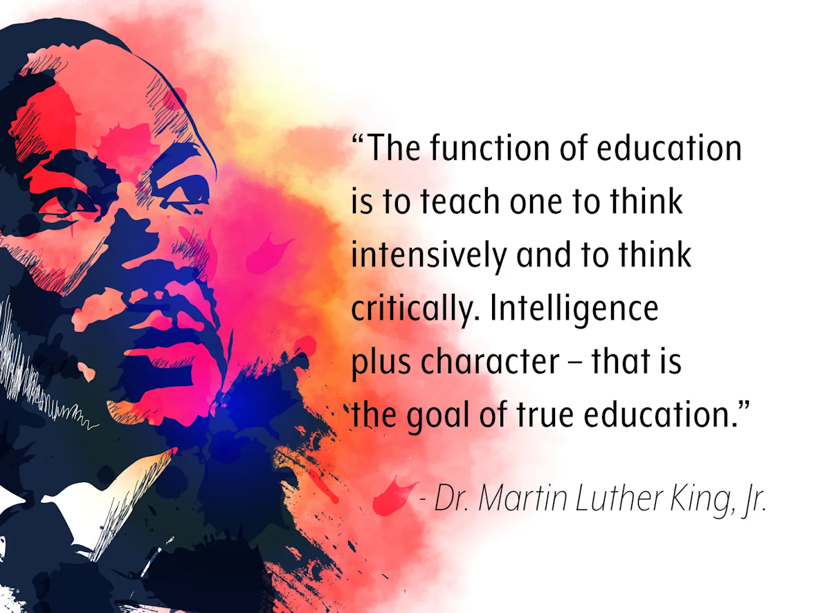 The function of education is to teach one to think is intesively and to think critically. Intelligence plus character - That is the goal of true education. - Dr martin luther king